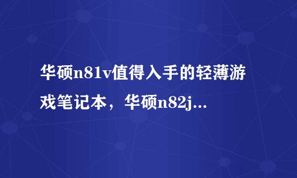 华硕n81v值得入手的轻薄游戏笔记本，华硕n82jv怎么样