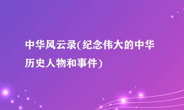 中华风云录(纪念伟大的中华历史人物和事件)