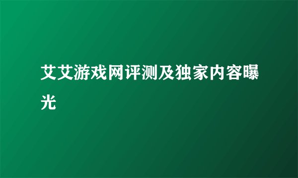 艾艾游戏网评测及独家内容曝光