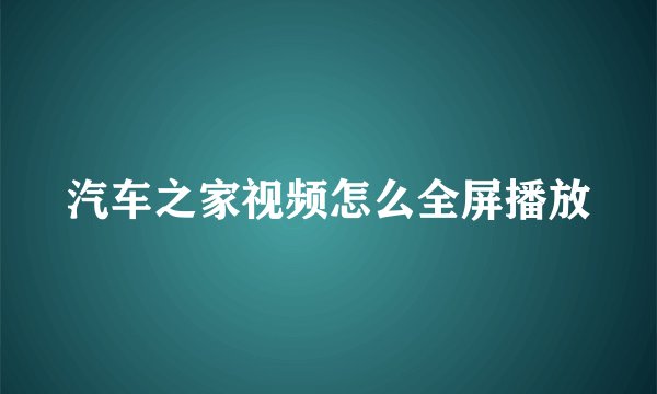 汽车之家视频怎么全屏播放