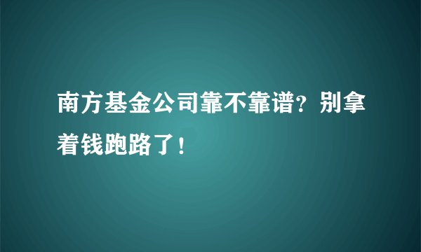 南方基金公司靠不靠谱？别拿着钱跑路了！