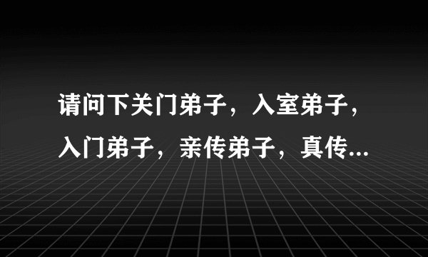 请问下关门弟子，入室弟子，入门弟子，亲传弟子，真传弟子，嫡传弟子有啥区别，都是同一个师傅