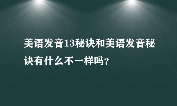 美语发音13秘诀和美语发音秘诀有什么不一样吗？