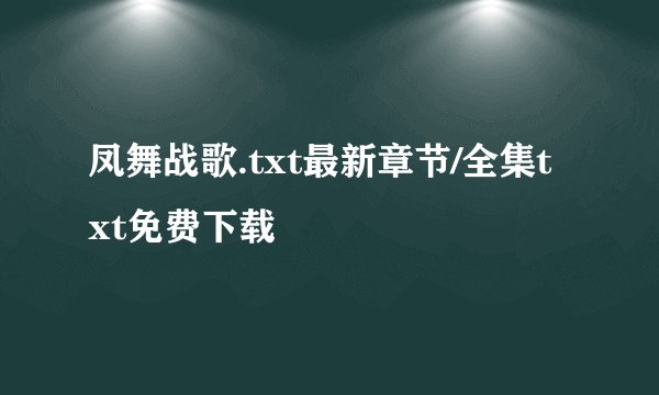 凤舞战歌.txt最新章节/全集txt免费下载