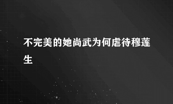 不完美的她尚武为何虐待穆莲生