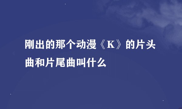 刚出的那个动漫《K》的片头曲和片尾曲叫什么