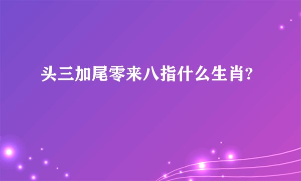 头三加尾零来八指什么生肖?