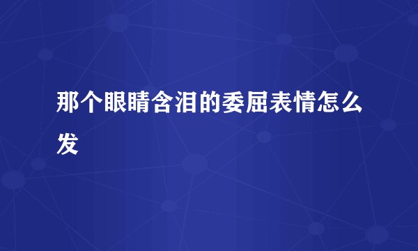 那个眼睛含泪的委屈表情怎么发