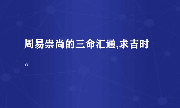 周易崇尚的三命汇通,求吉时。