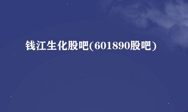 钱江生化股吧(601890股吧)