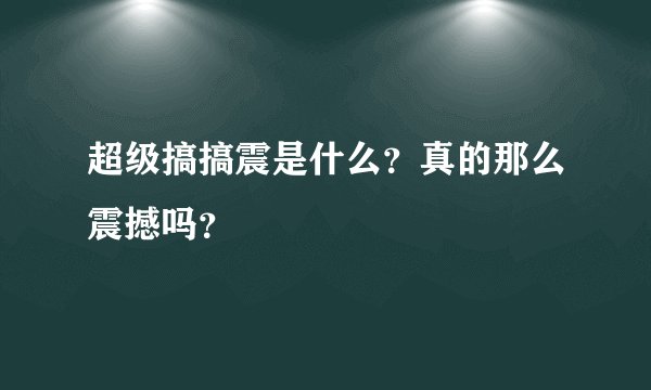 超级搞搞震是什么？真的那么震撼吗？