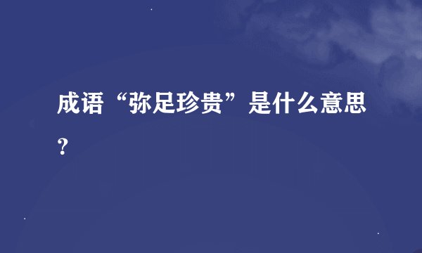 成语“弥足珍贵”是什么意思？