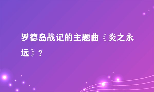 罗德岛战记的主题曲《炎之永远》?
