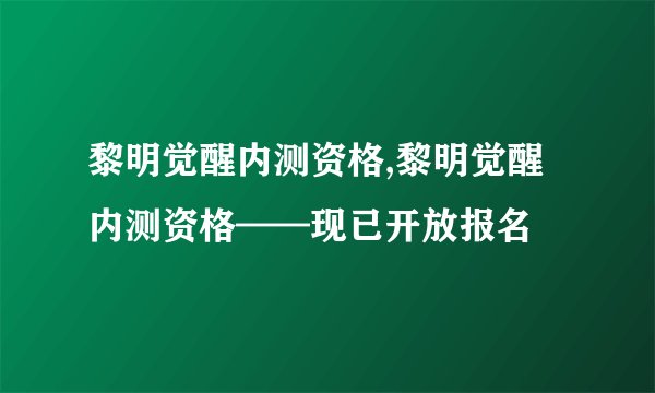 黎明觉醒内测资格,黎明觉醒内测资格——现已开放报名