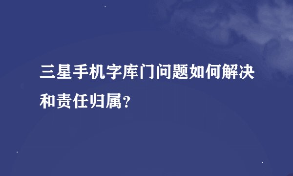 三星手机字库门问题如何解决和责任归属？