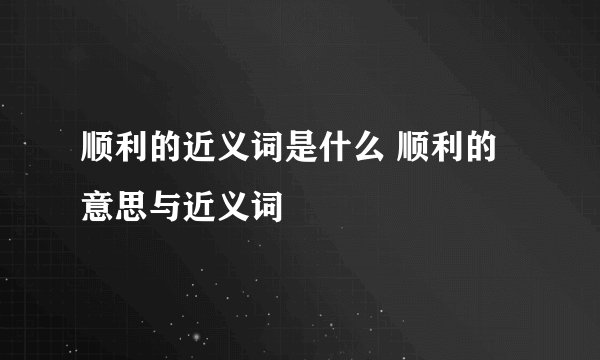 顺利的近义词是什么 顺利的意思与近义词