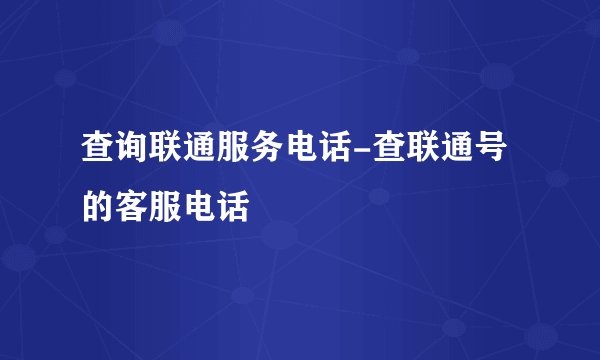 查询联通服务电话-查联通号的客服电话