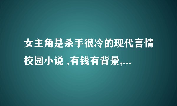 女主角是杀手很冷的现代言情校园小说 ,有钱有背景,漂亮 ,经历过啥也行,有组织阿!!!要你看过!!