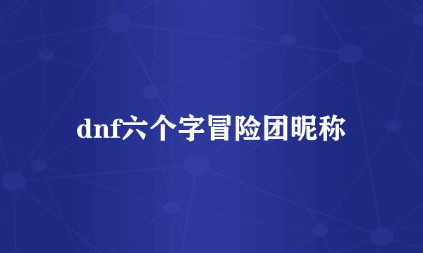 dnf六个字冒险团昵称