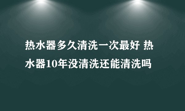 热水器多久清洗一次最好 热水器10年没清洗还能清洗吗