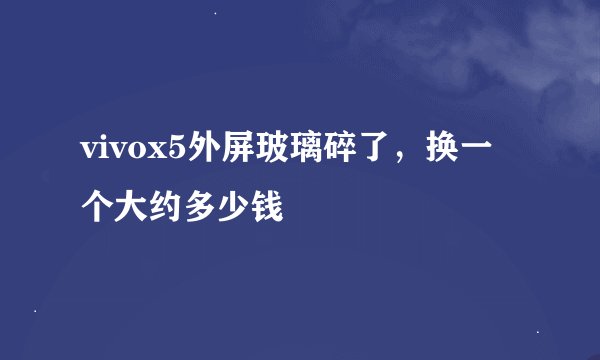 vivox5外屏玻璃碎了，换一个大约多少钱