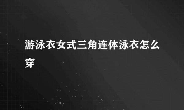 游泳衣女式三角连体泳衣怎么穿
