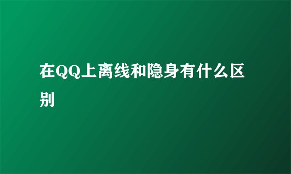 在QQ上离线和隐身有什么区别