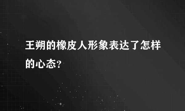王朔的橡皮人形象表达了怎样的心态？
