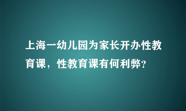 上海一幼儿园为家长开办性教育课，性教育课有何利弊？