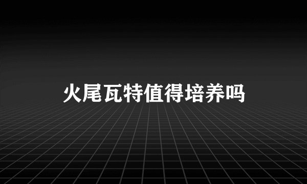 火尾瓦特值得培养吗
