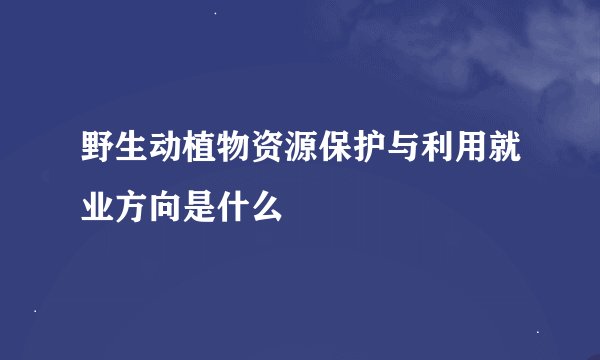 野生动植物资源保护与利用就业方向是什么