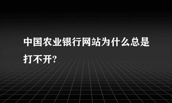 中国农业银行网站为什么总是打不开?