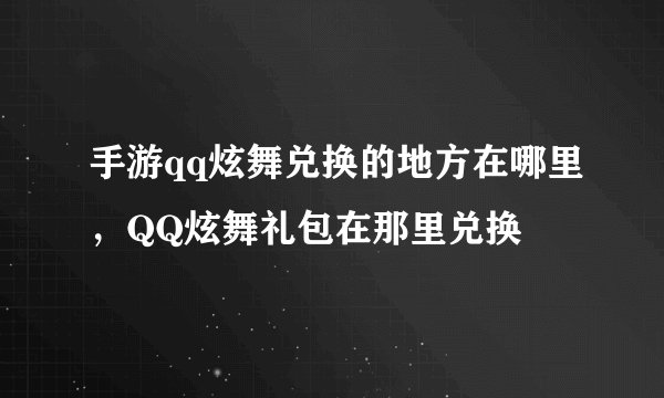 手游qq炫舞兑换的地方在哪里，QQ炫舞礼包在那里兑换