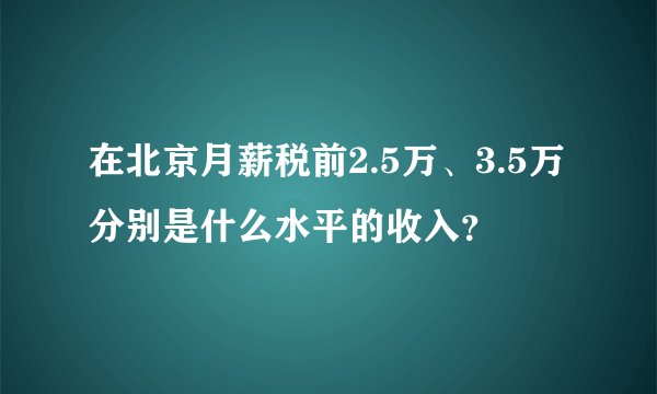 在北京月薪税前2.5万、3.5万分别是什么水平的收入？