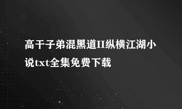 高干子弟混黑道II纵横江湖小说txt全集免费下载
