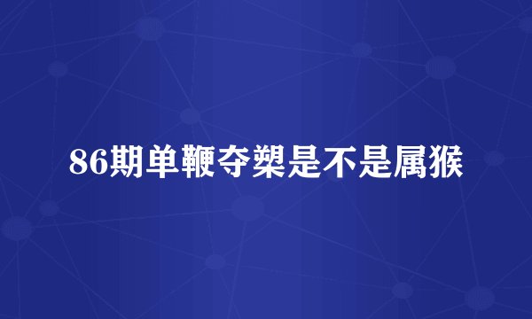 86期单鞭夺槊是不是属猴
