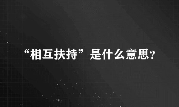 “相互扶持”是什么意思？