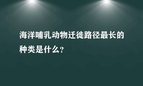 海洋哺乳动物迁徙路径最长的种类是什么？
