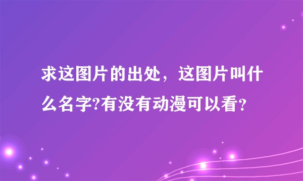 求这图片的出处，这图片叫什么名字?有没有动漫可以看？