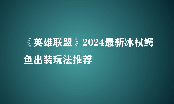《英雄联盟》2024最新冰杖鳄鱼出装玩法推荐