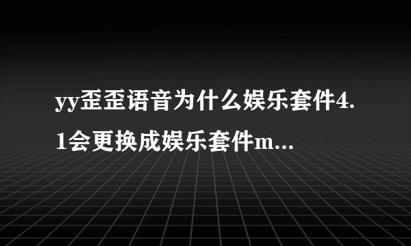 yy歪歪语音为什么娱乐套件4.1会更换成娱乐套件mini版?