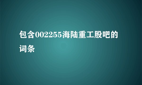 包含002255海陆重工股吧的词条