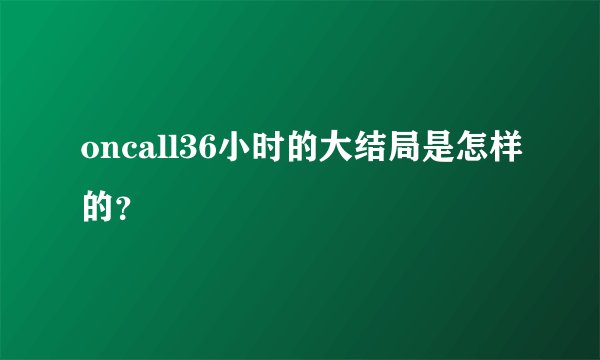 oncall36小时的大结局是怎样的？