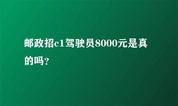 邮政招c1驾驶员8000元是真的吗？