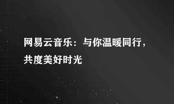 网易云音乐：与你温暖同行，共度美好时光