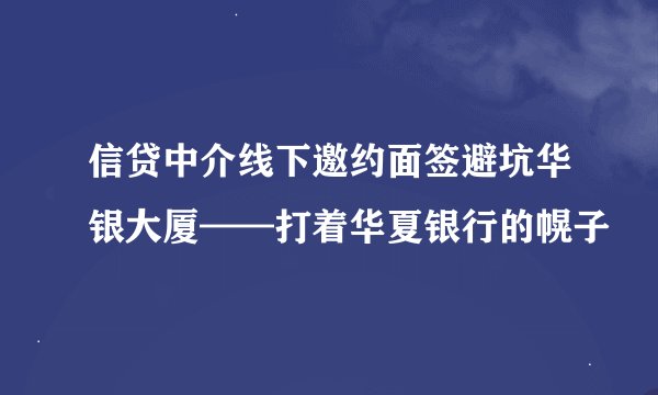 信贷中介线下邀约面签避坑华银大厦——打着华夏银行的幌子