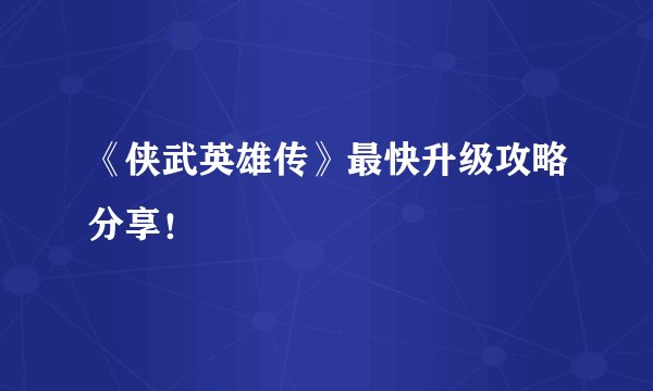 《侠武英雄传》最快升级攻略分享！