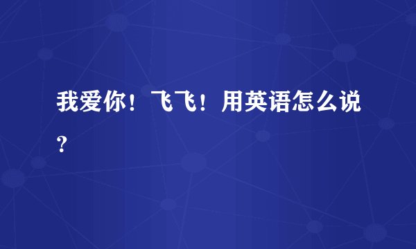 我爱你！飞飞！用英语怎么说？