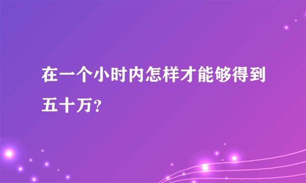 在一个小时内怎样才能够得到五十万？