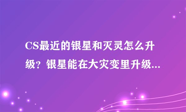 CS最近的银星和灭灵怎么升级？银星能在大灾变里升级吗？黑星升级最少几个人的房？灭灵军刺怎么升级？